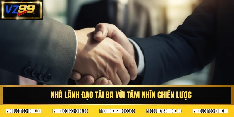 Nhà lãnh đạo tài ba với tầm nhìn chiến lược