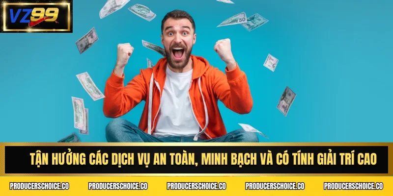 Tận hưởng các dịch vụ an toàn, minh bạch và có tính giải trí cao